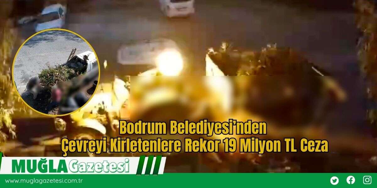 Bodrum Belediyesi’nden Çevreyi Kirletenlere Rekor 19 Milyon TL Ceza