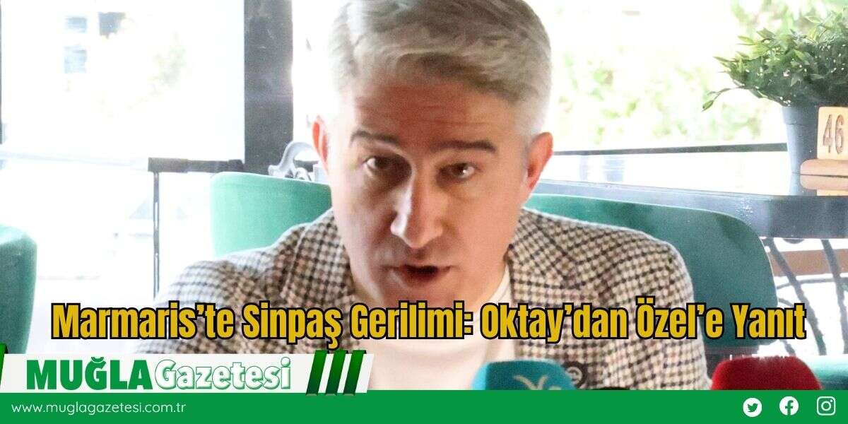 Marmaris’te Sinpaş Gerilimi: Oktay’dan Özel’e Yanıt