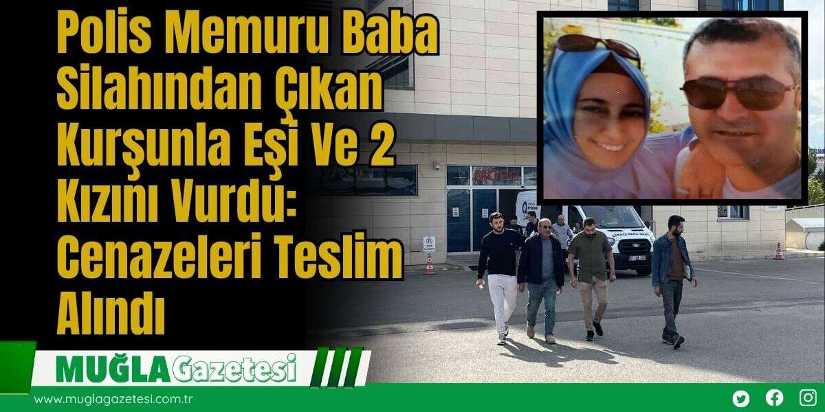 Polis Memuru Baba Silahından Çıkan Kurşunla Eşi Ve 2 Kızını Vurdu: Cenazeleri Teslim Alındı