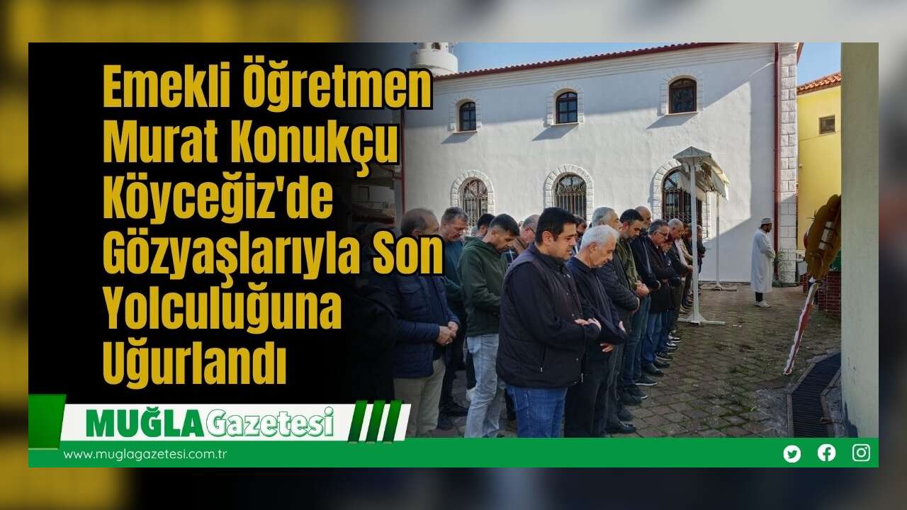 Emekli Öğretmen Murat Konukçu, Köyceğiz'de Gözyaşlarıyla Son Yolculuğuna Uğurlandı