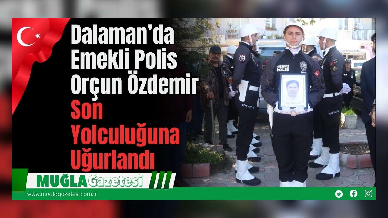 Dalaman’da Emekli Polis Orçun Özdemir Son Yolculuğuna Uğurlandı