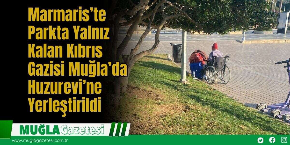 Marmaris’te Parkta Yalnız Kalan Kıbrıs Gazisi Muğla’da Huzurevi’ne Yerleştirildi
