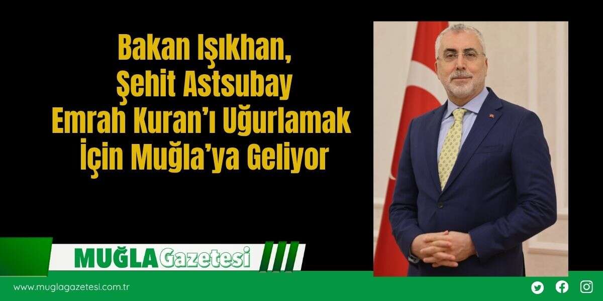 Bakan Işıkhan, Şehit Astsubay Emrah Kuran’ı Uğurlamak İçin Muğla’ya Geliyor
