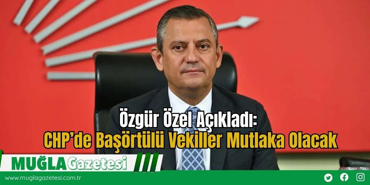 Özgür Özel Açıkladı: CHP’de Başörtülü Vekiller Mutlaka Olacak