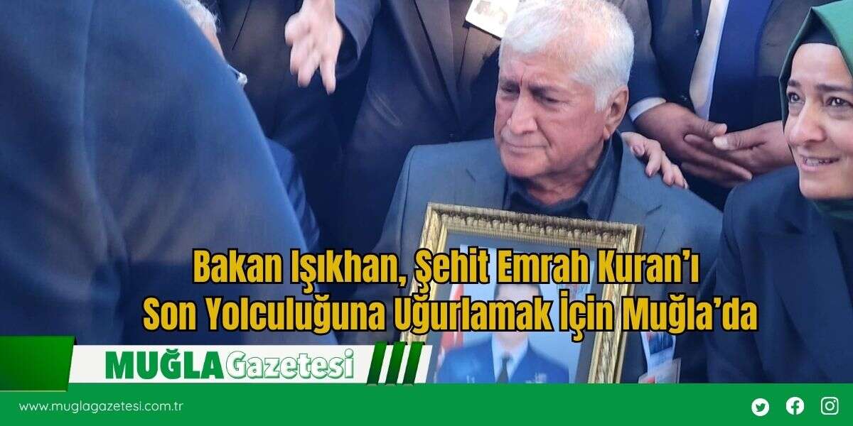 Bakan Işıkhan, Şehit Emrah Kuran’ı Son Yolculuğuna Uğurlamak İçin Muğla’da