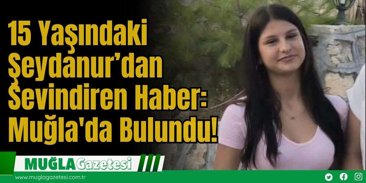 15 Yaşındaki Şeydanur’dan Sevindiren Haber: Muğla'da Bulundu!