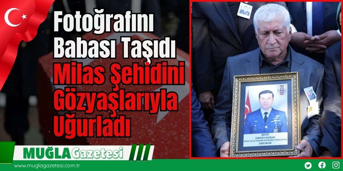 Fotoğrafını Babası Taşıdı: Milas Şehidini Gözyaşlarıyla Uğurladı