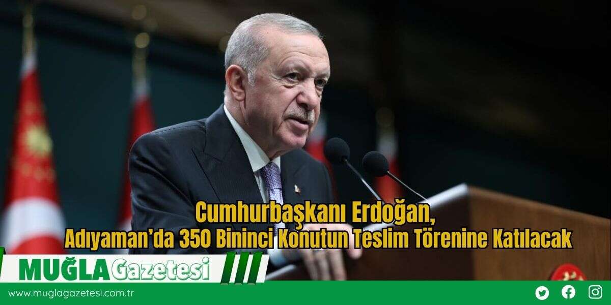 Cumhurbaşkanı Erdoğan, Adıyaman’da 350 Bininci Konutun Teslim Törenine Katılacak