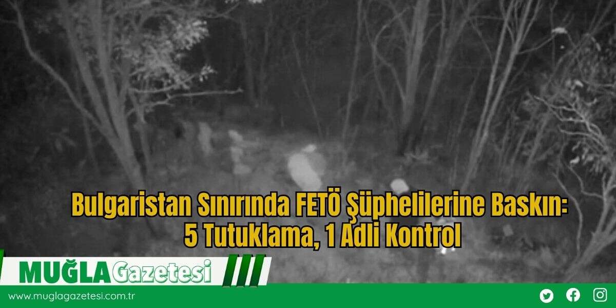 Bulgaristan Sınırında FETÖ Şüphelilerine Baskın: 5 Tutuklama, 1 Adli Kontrol