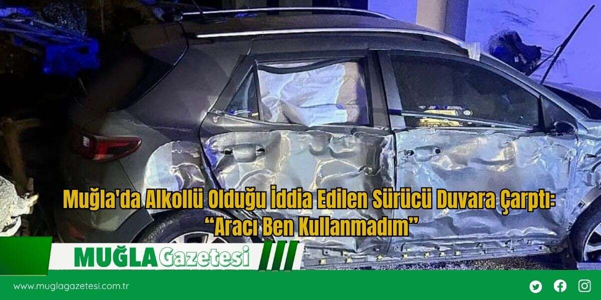 Muğla'da Alkollü Olduğu İddia Edilen Sürücü Duvara Çarptı: “Aracı Ben Kullanmadım”