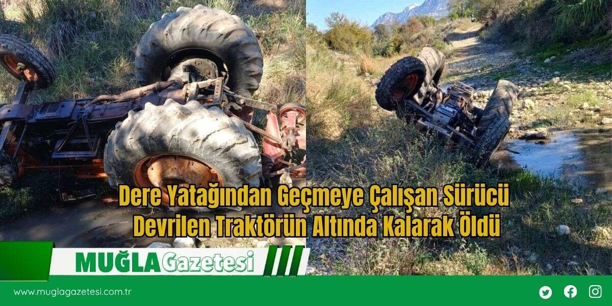 Dere Yatağından Geçmeye Çalışan Sürücü Devrilen Traktörün Altında Kalarak Öldü