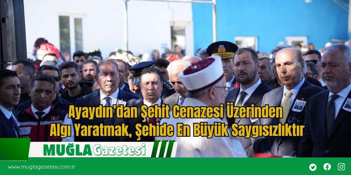 Ayaydın'dan Şehit Cenazesi Üzerinden Algı Yaratmak, Şehide En Büyük Saygısızlıktır