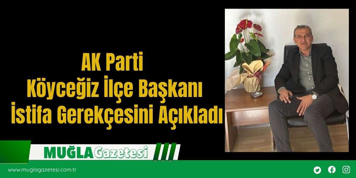 AK Parti Köyceğiz İlçe Başkanı İstifa Gerekçesini Açıkladı
