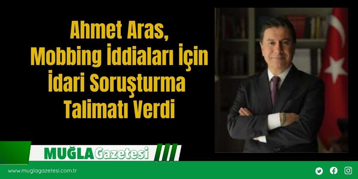 Ahmet Aras, Mobbing İddiaları İçin İdari Soruşturma Talimatı Verdi