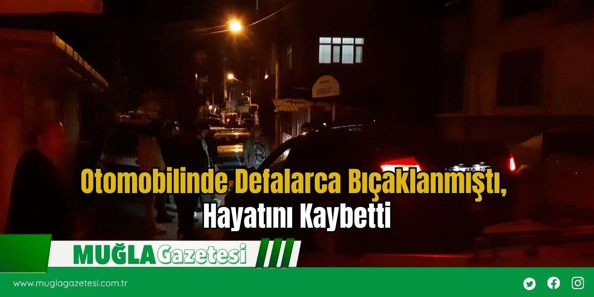Otomobilinde Defalarca Bıçaklanmıştı, Hayatını Kaybetti