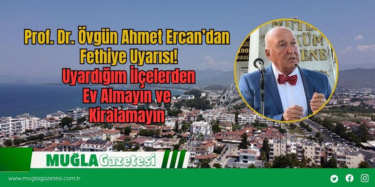 Prof. Dr. Övgün Ahmet Ercan’dan Fethiye Uyarısı! Uyardığım İlçelerden Ev Almayın ve Kiralamayın