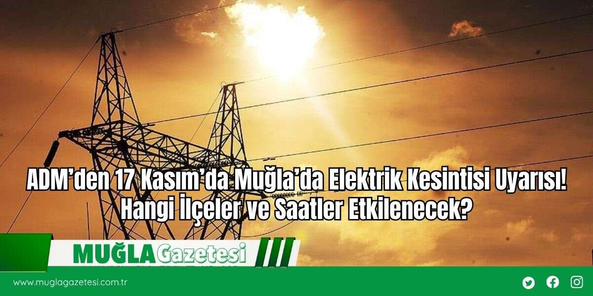 ADM’den 17 Kasım’da Muğla’da Elektrik Kesintisi Uyarısı! Hangi İlçeler ve Saatler Etkilenecek?