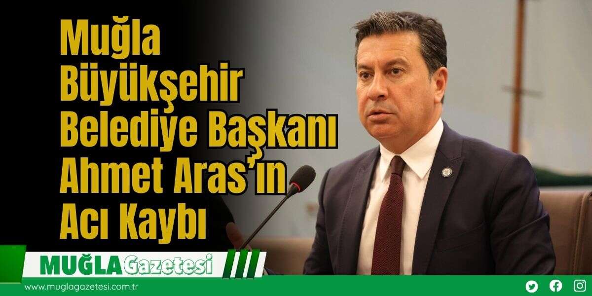 Muğla Büyükşehir Belediye Başkanı Ahmet Aras’ın Acı Kaybı