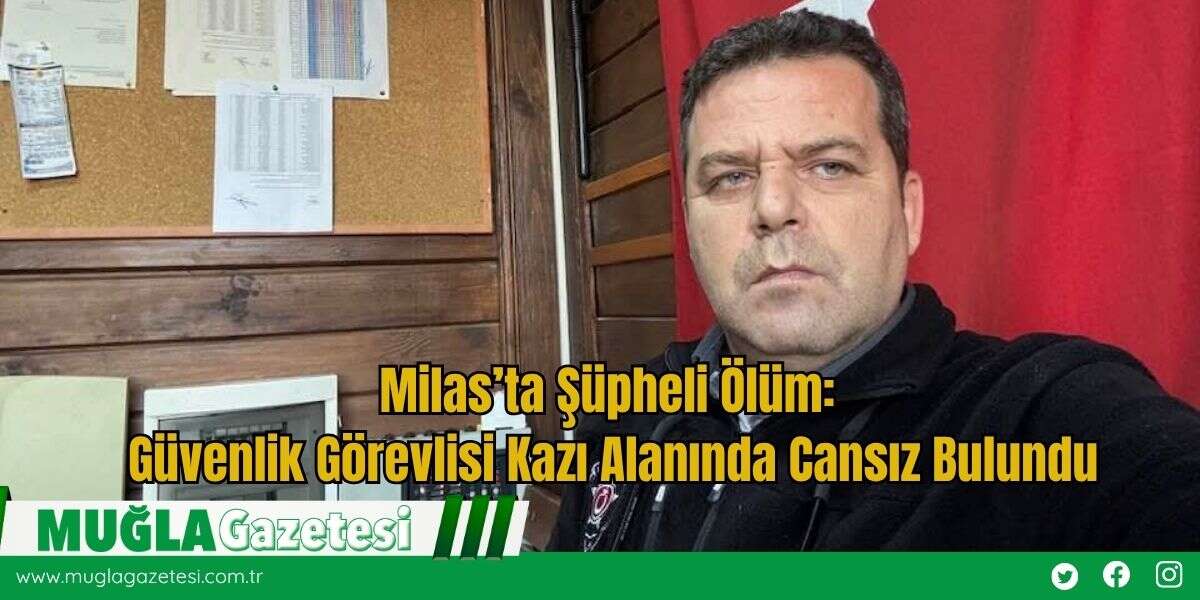 Milas’ta Şüpheli Ölüm: Güvenlik Görevlisi Kazı Alanında Cansız Bulundu