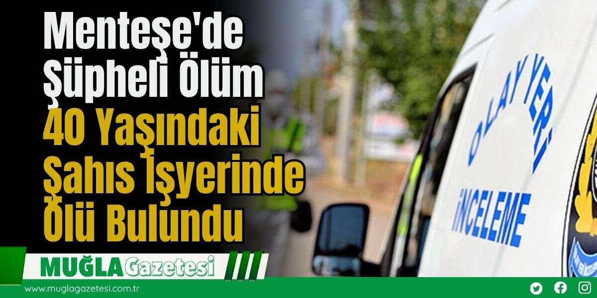 Menteşe'de Şüpheli Ölüm: 40 Yaşındaki Şahıs İşyerinde Ölü Bulundu