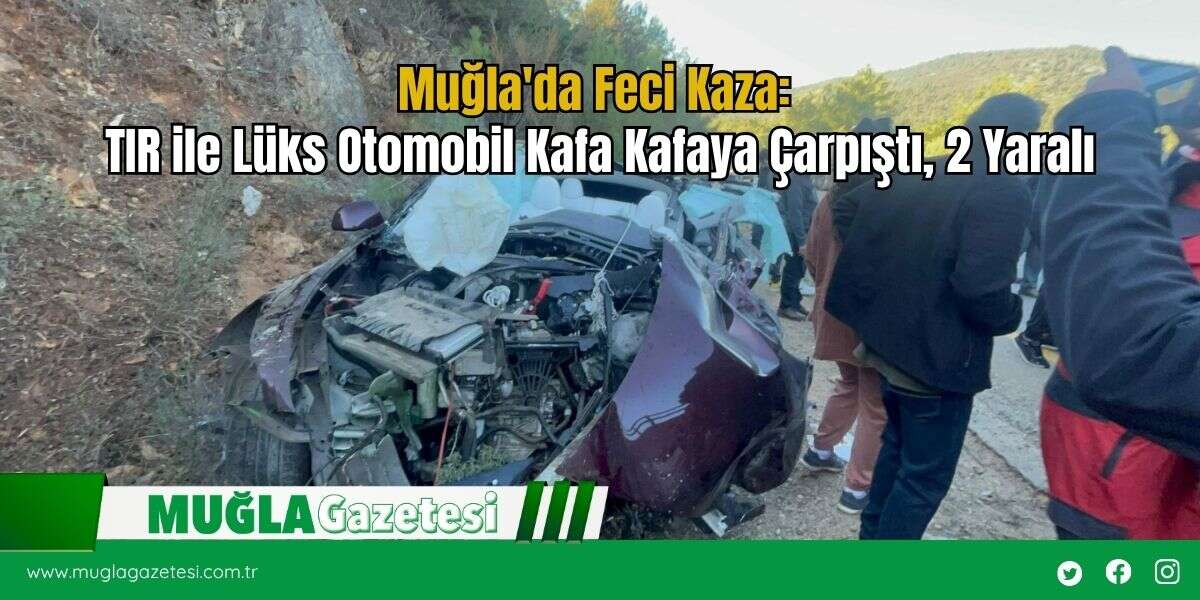 Muğla'da Feci Kaza: TIR ile Lüks Otomobil Kafa Kafaya Çarpıştı, 2 Yaralı