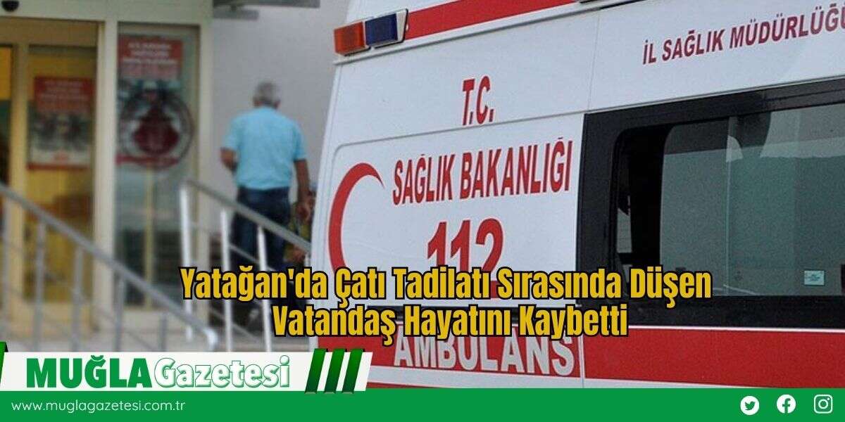 Yatağan'da Çatı Tadilatı Sırasında Düşen Vatandaş Hayatını Kaybetti