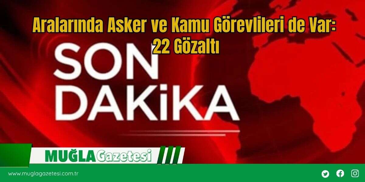 Aralarında Asker ve Kamu Görevlileri de Var: 22 Gözaltı