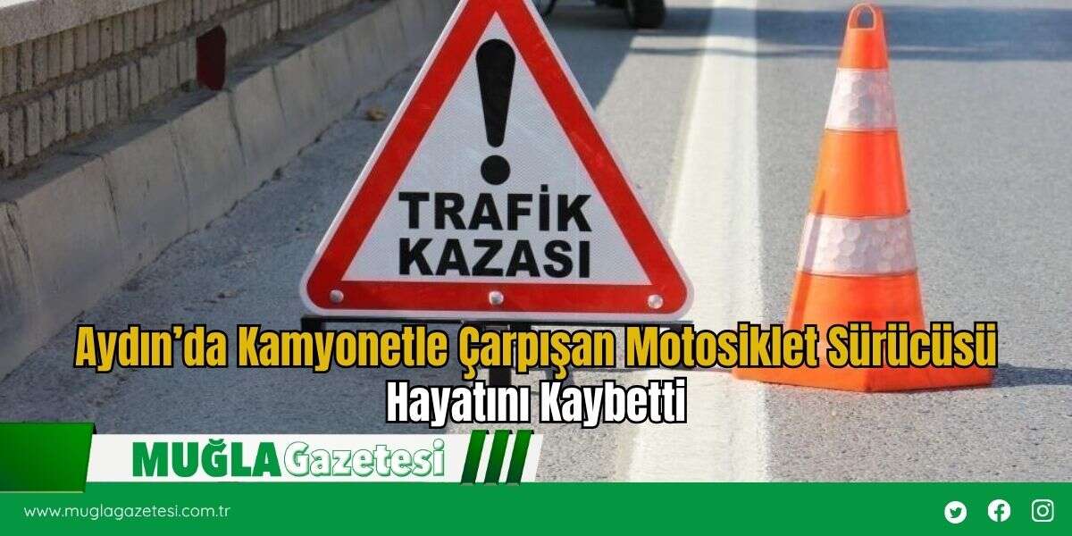 Aydın’da Kamyonetle Çarpışan Motosiklet Sürücüsü Hayatını Kaybetti