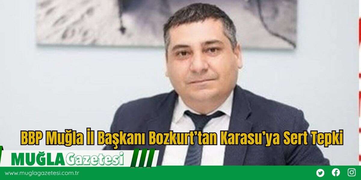 BBP Muğla İl Başkanı Bozkurt’tan Karasu’ya Sert Tepki