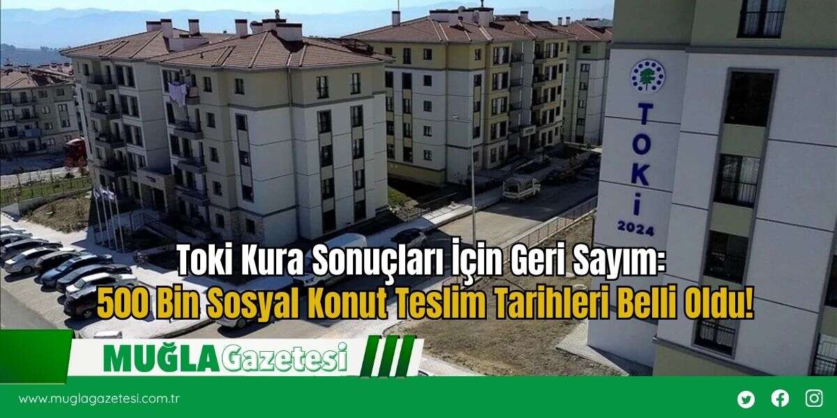 Toki Kura Sonuçları İçin Geri Sayım: 500 Bin Sosyal Konut Teslim Tarihleri Belli Oldu!