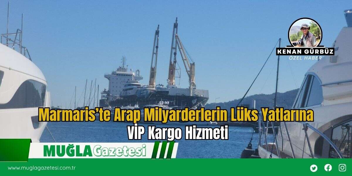 Marmaris’te Arap Milyarderlerin Lüks Yatlarına VİP Kargo Hizmeti