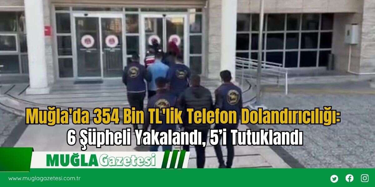 Muğla'da 354 Bin TL'lik Telefon Dolandırıcılığı: 6 Şüpheli Yakalandı, 5’i Tutuklandı