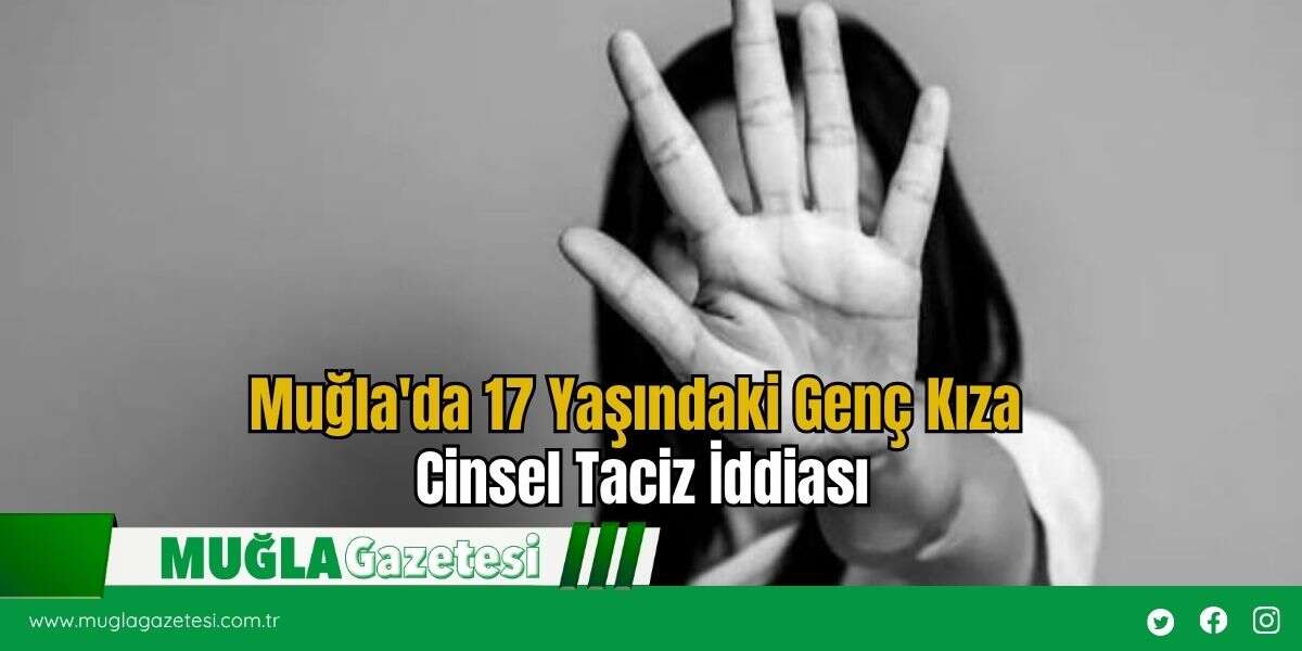 Muğla'da 17 Yaşındaki Genç Kıza Cinsel Taciz İddiası