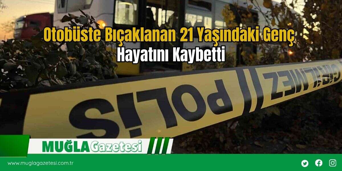 Otobüste Bıçaklanan 21 Yaşındaki Genç Hayatını Kaybetti