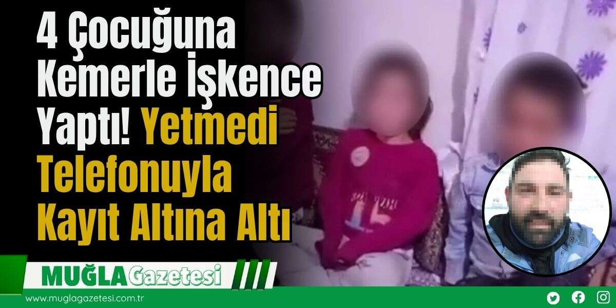 4 Çocuğuna Kemerle İşkence Yaptı! Yetmedi Telefonuyla Kayıt Altına Altı