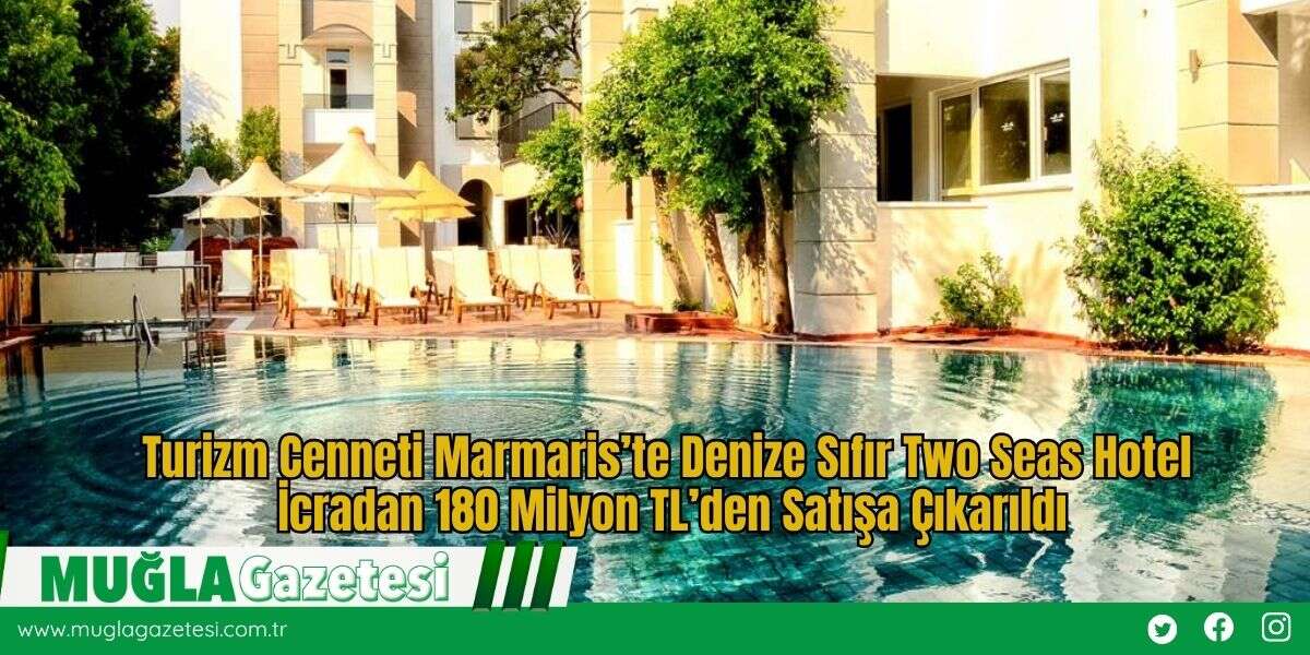 Turizm Cenneti Marmaris’te Denize Sıfır Two Seas Hotel İcradan 180 Milyon TL’den Satışa Çıkarıldı