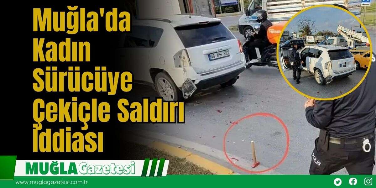 Muğla'da Kadın Sürücüye Çekiçle Saldırı İddiası