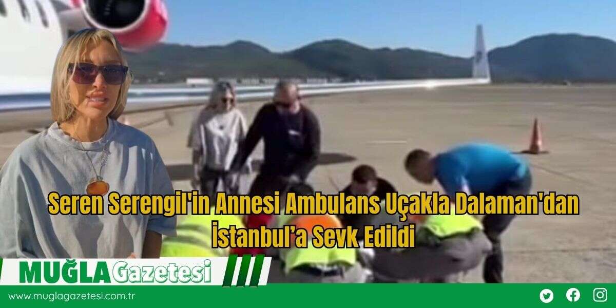 Seren Serengil'in Annesi Ambulans Uçakla Dalaman'dan İstanbul’a Sevk Edildi