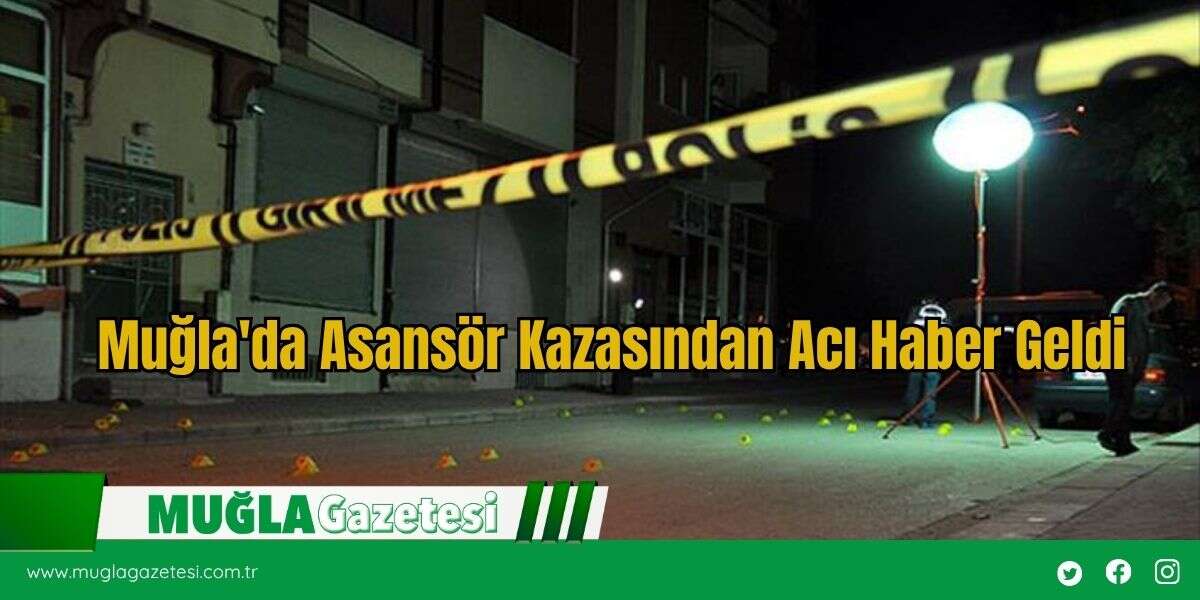 Muğla'da Asansör Kazasından Acı Haber Geldi