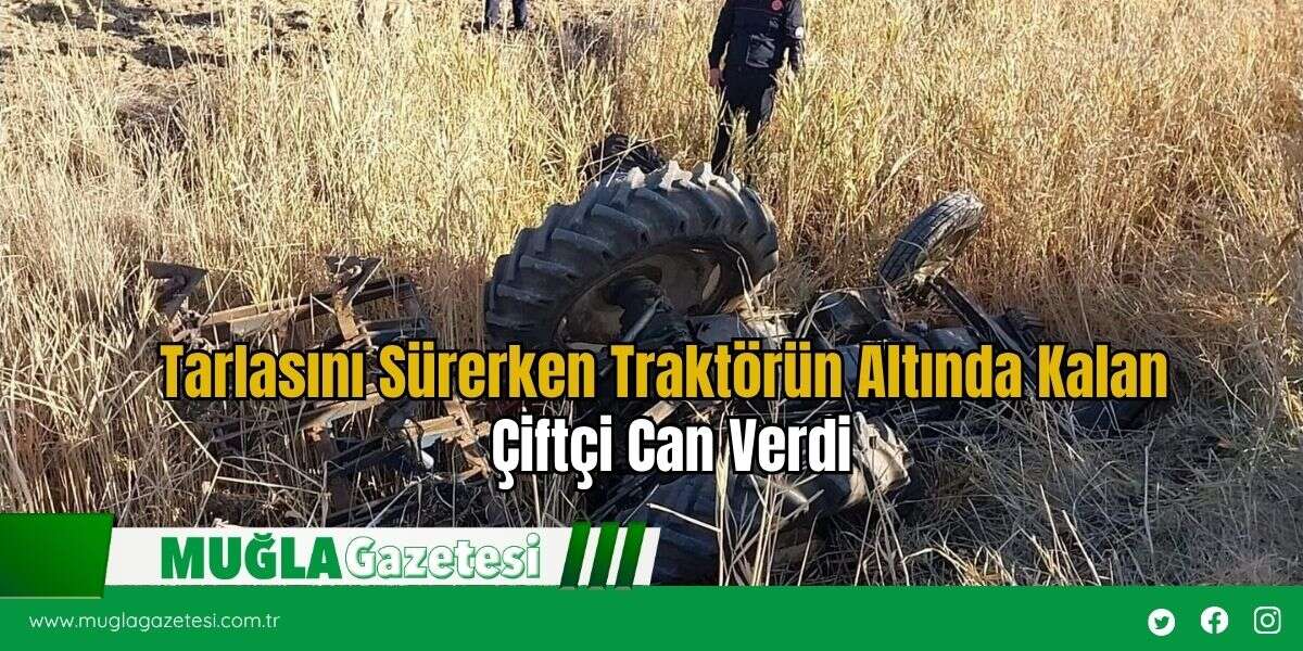 Tarlasını Sürerken Traktörün Altında Kalan Çiftçi Can Verdi