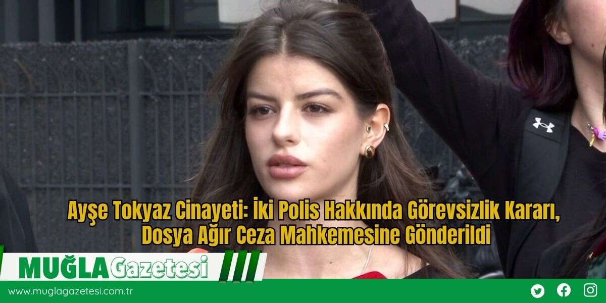 Ayşe Tokyaz Cinayeti: İki Polis Hakkında Görevsizlik Kararı, Dosya Ağır Ceza Mahkemesine Gönderildi