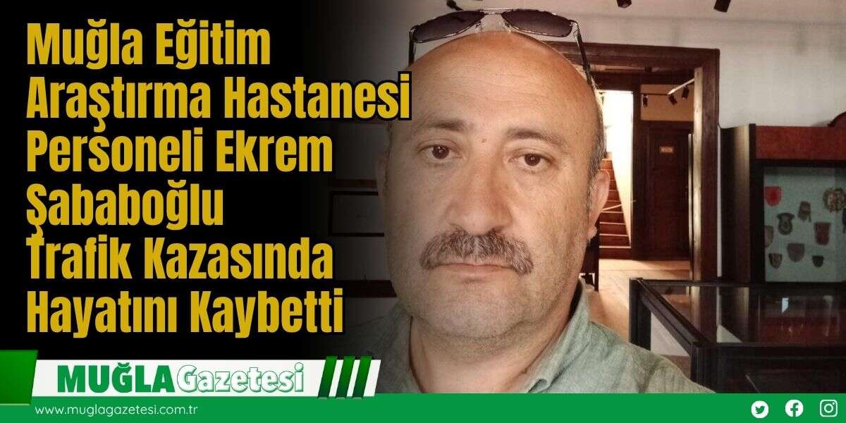 Muğla Eğitim Araştırma Hastanesi Personeli Ekrem Şababoğlu Trafik Kazasında Hayatını Kaybetti