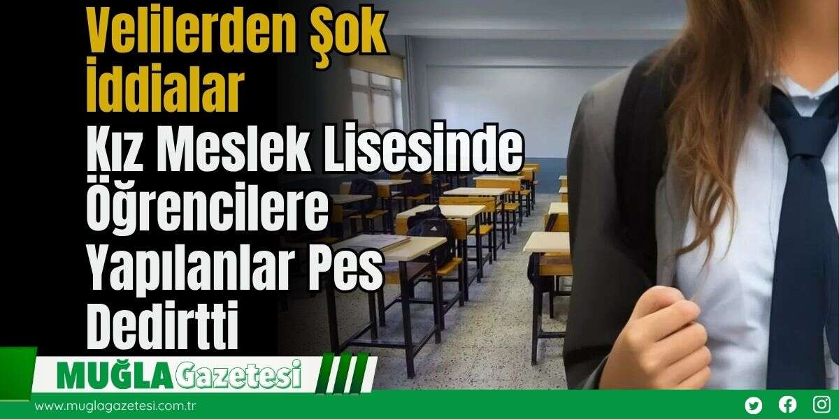 Velilerden Şok İddialar: Kız Meslek Lisesinde Öğrencilere Yapılanlar Pes Dedirtti