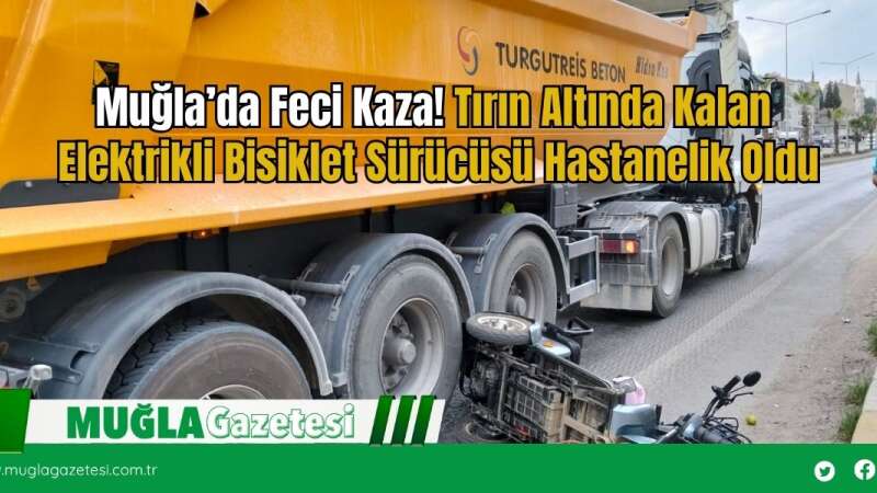 Muğla’da Feci Kaza, Tır'ın Altında Kalan Elektrikli Bisiklet Sürücüsü Hastanelik Oldu