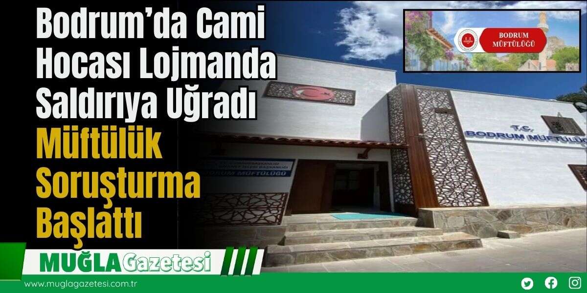 Bodrum’da Cami Hocası Lojmanda Saldırıya Uğradı: Müftülük Soruşturma Başlattı