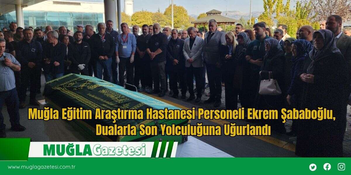 Muğla Eğitim Araştırma Hastanesi Personeli Ekrem Şababoğlu, Dualarla Son Yolculuğuna Uğurlandı
