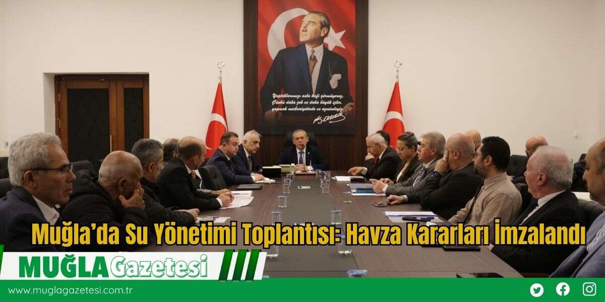 Muğla’da Su Yönetimi Toplantısı: Havza Kararları İmzalandı