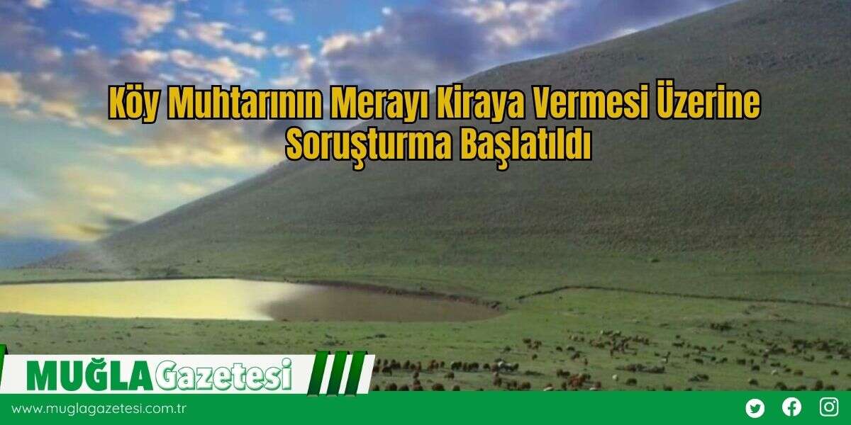 Köy Muhtarının Merayı Kiraya Vermesi Üzerine Soruşturma Başlatıldı