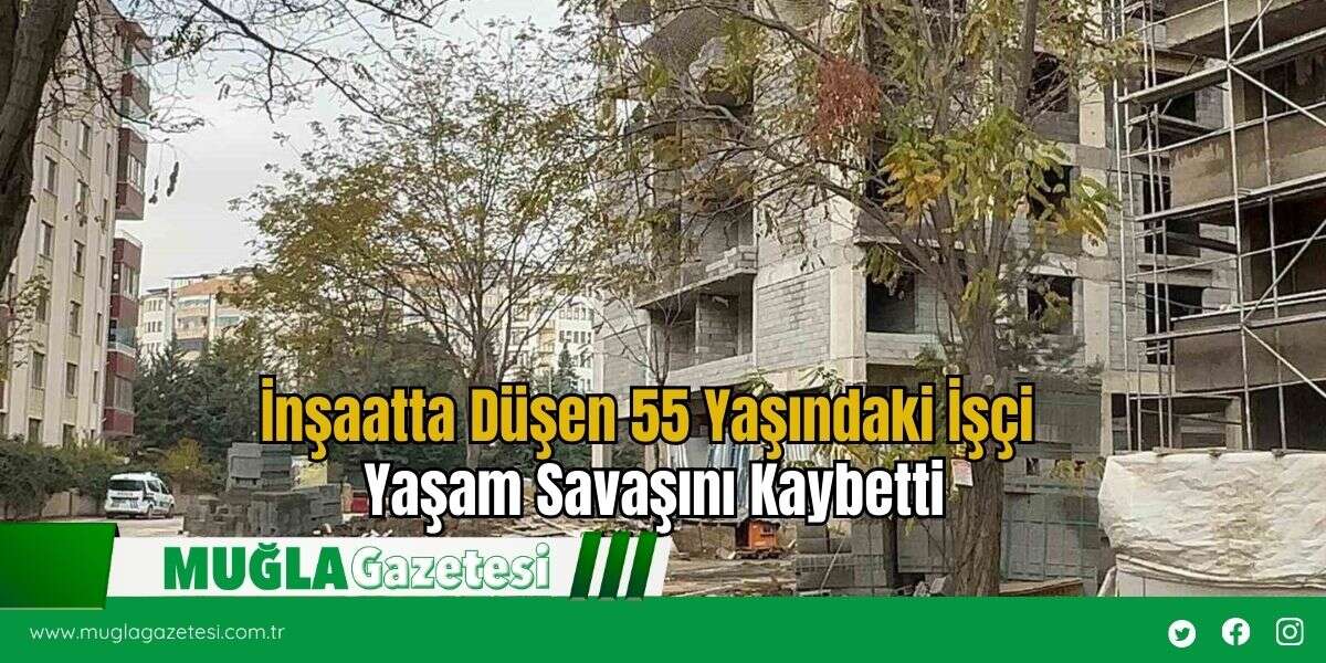 İnşaatta Düşen 55 Yaşındaki İşçi Yaşam Savaşını Kaybetti