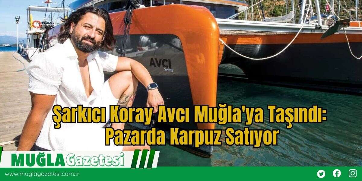 Şarkıcı Koray Avcı Muğla'ya Taşındı: Pazarda Karpuz Satıyor